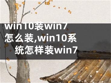 win10裝win7怎么裝,win10系統(tǒng)怎樣裝win7