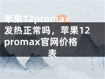 蘋果12promax發(fā)熱正常嗎，蘋果12promax官網(wǎng)價格表