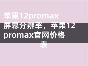 蘋果12promax屏幕分辨率，蘋果12promax官網(wǎng)價格表