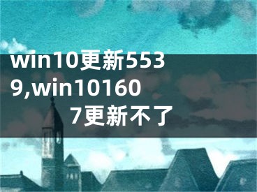 win10更新5539,win101607更新不了