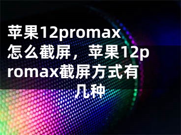 蘋果12promax怎么截屏，蘋果12promax截屏方式有幾種