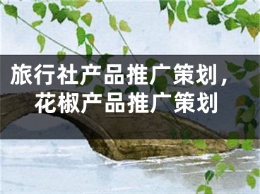 旅行社產(chǎn)品推廣策劃，花椒產(chǎn)品推廣策劃