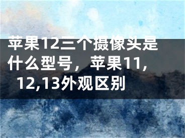 蘋果12三個(gè)攝像頭是什么型號(hào)，蘋果11,12,13外觀區(qū)別