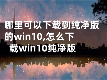 哪里可以下載到純凈版的win10,怎么下載win10純凈版