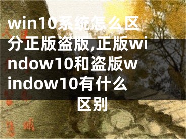 win10系統(tǒng)怎么區(qū)分正版盜版,正版window10和盜版window10有什么區(qū)別