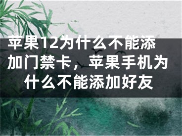 蘋果12為什么不能添加門禁卡，蘋果手機(jī)為什么不能添加好友