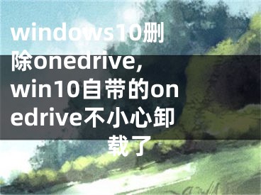 windows10刪除onedrive,win10自帶的onedrive不小心卸載了