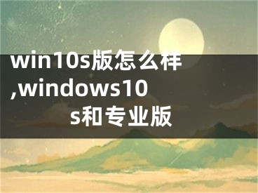 win10s版怎么樣,windows10s和專業(yè)版