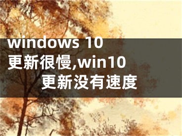 windows 10更新很慢,win10更新沒有速度