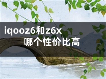 iqooz6和z6x哪個(gè)性價(jià)比高