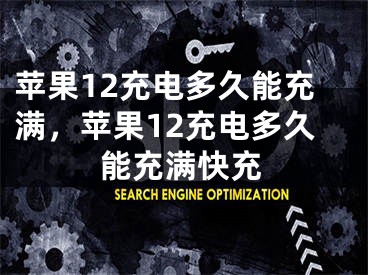 蘋果12充電多久能充滿，蘋果12充電多久能充滿快充