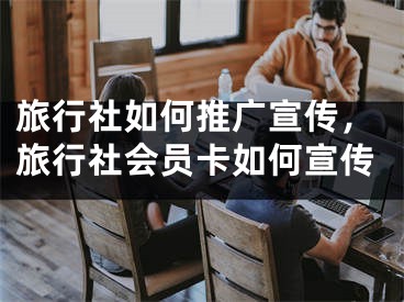 旅行社如何推廣宣傳，旅行社會員卡如何宣傳