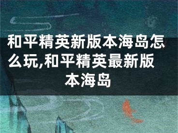 和平精英新版本海島怎么玩,和平精英最新版本海島