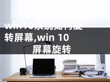 win10系統(tǒng)如何旋轉(zhuǎn)屏幕,win 10 屏幕旋轉(zhuǎn)