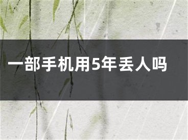 一部手機(jī)用5年丟人嗎