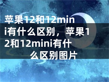 蘋果12和12mini有什么區(qū)別，蘋果12和12mini有什么區(qū)別圖片