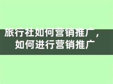 旅行社如何營銷推廣，如何進行營銷推廣