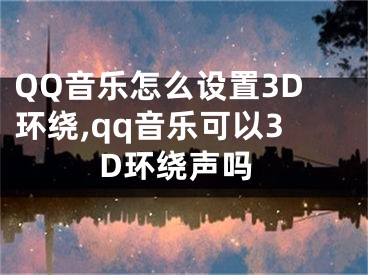 QQ音樂(lè)怎么設(shè)置3D環(huán)繞,qq音樂(lè)可以3D環(huán)繞聲嗎