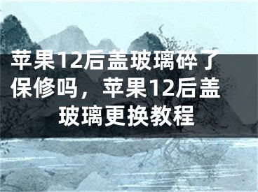 蘋果12后蓋玻璃碎了保修嗎，蘋果12后蓋玻璃更換教程