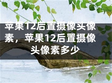 蘋果12后置攝像頭像素，蘋果12后置攝像頭像素多少