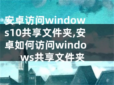 安卓訪問windows10共享文件夾,安卓如何訪問windows共享文件夾