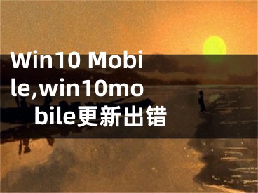 Win10 Mobile,win10mobile更新出錯