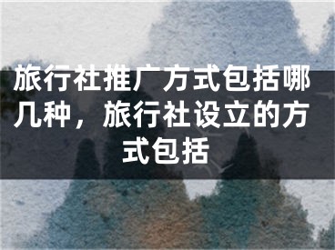 旅行社推廣方式包括哪幾種，旅行社設(shè)立的方式包括