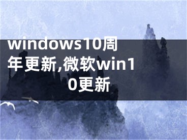 windows10周年更新,微軟win10更新