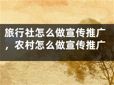 旅行社怎么做宣傳推廣，農(nóng)村怎么做宣傳推廣