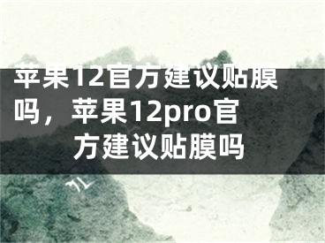 蘋果12官方建議貼膜嗎，蘋果12pro官方建議貼膜嗎