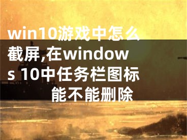 win10游戲中怎么截屏,在windows 10中任務(wù)欄圖標能不能刪除