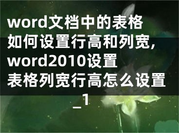 word文檔中的表格如何設(shè)置行高和列寬,word2010設(shè)置表格列寬行高怎么設(shè)置_1