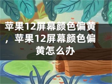 蘋果12屏幕顏色偏黃，蘋果12屏幕顏色偏黃怎么辦