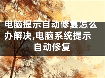 電腦提示自動修復(fù)怎么辦解決,電腦系統(tǒng)提示自動修復(fù)