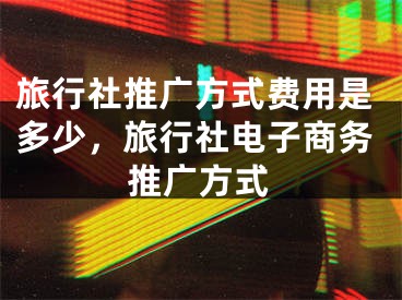 旅行社推廣方式費用是多少，旅行社電子商務(wù)推廣方式