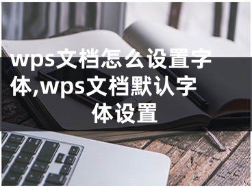 wps文檔怎么設(shè)置字體,wps文檔默認字體設(shè)置