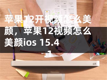 蘋果12開視頻怎么美顏，蘋果12視頻怎么美顏ios 15.4.1