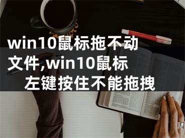 win10鼠標(biāo)拖不動(dòng)文件,win10鼠標(biāo)左鍵按住不能拖拽