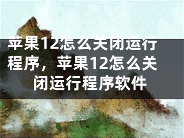 蘋果12怎么關(guān)閉運行程序，蘋果12怎么關(guān)閉運行程序軟件