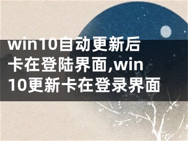 win10自動更新后卡在登陸界面,win10更新卡在登錄界面