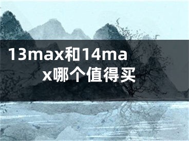 13max和14max哪個(gè)值得買(mǎi)