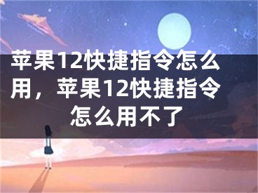 蘋果12快捷指令怎么用，蘋果12快捷指令怎么用不了