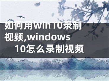 如何用win10錄制視頻,windows10怎么錄制視頻