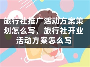 旅行社推廣活動方案策劃怎么寫，旅行社開業(yè)活動方案怎么寫