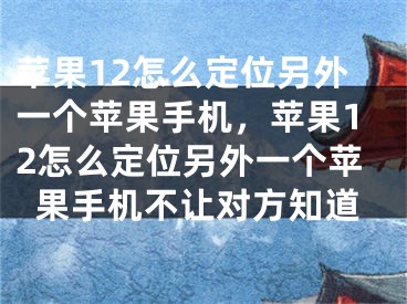 蘋果12怎么定位另外一個蘋果手機(jī)，蘋果12怎么定位另外一個蘋果手機(jī)不讓對方知道