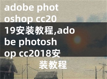 adobe photoshop cc2019安裝教程,adobe photoshop cc2018安裝教程