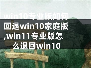 win10專業(yè)版如何回退win10家庭版,win11專業(yè)版怎么退回win10