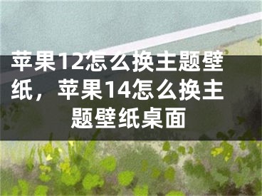 蘋(píng)果12怎么換主題壁紙，蘋(píng)果14怎么換主題壁紙桌面