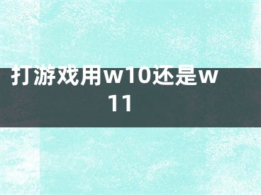 打游戲用w10還是w11