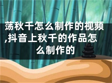 蕩秋千怎么制作的視頻,抖音上秋千的作品怎么制作的